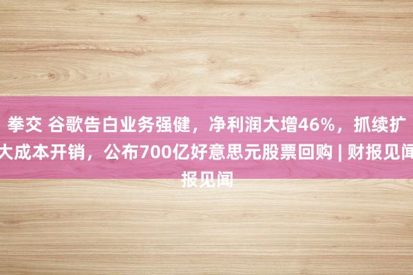 拳交 谷歌告白业务强健，净利润大增46%，抓续扩大成本开销，公布700亿好意思元股票回购 | 财报见闻