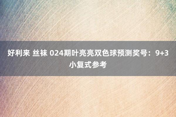 好利来 丝袜 024期叶亮亮双色球预测奖号：9+3小复式参考