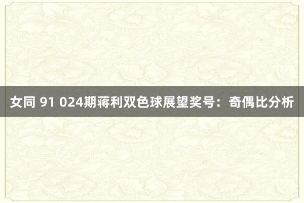 女同 91 024期蒋利双色球展望奖号：奇偶比分析