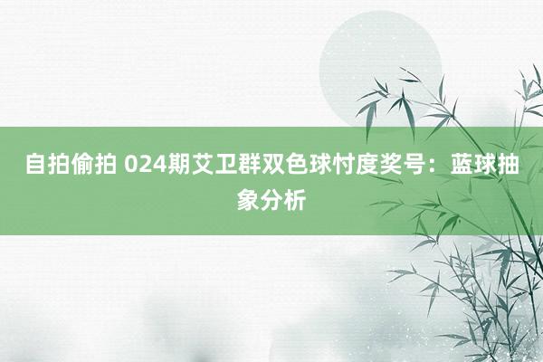 自拍偷拍 024期艾卫群双色球忖度奖号：蓝球抽象分析