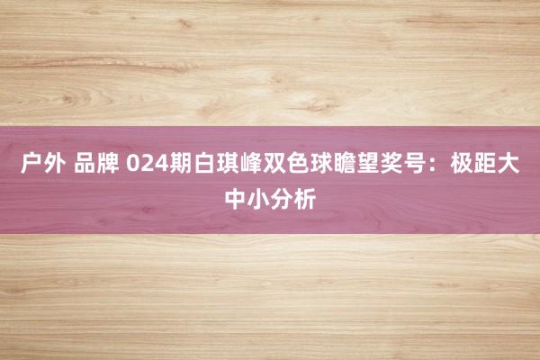 户外 品牌 024期白琪峰双色球瞻望奖号：极距大中小分析