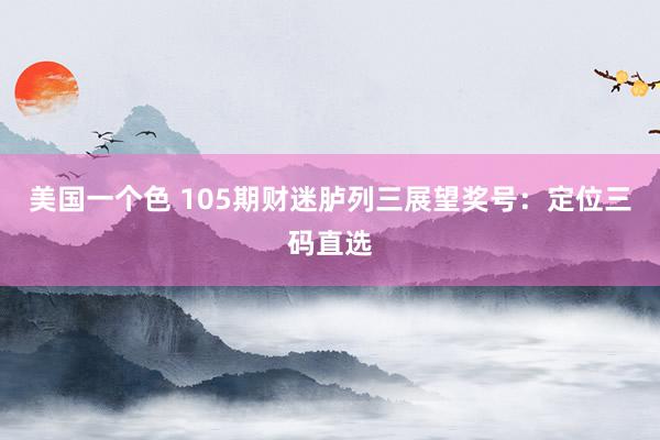 美国一个色 105期财迷胪列三展望奖号：定位三码直选