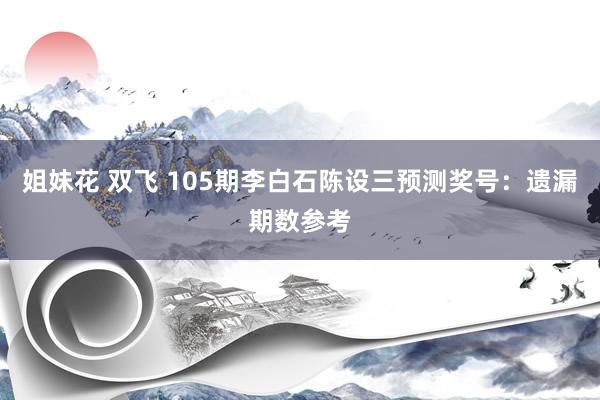 姐妹花 双飞 105期李白石陈设三预测奖号：遗漏期数参考