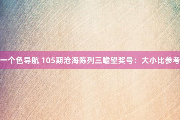 一个色导航 105期沧海陈列三瞻望奖号：大小比参考