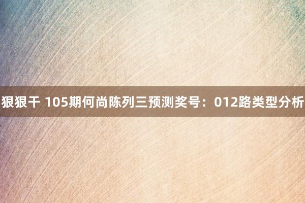 狠狠干 105期何尚陈列三预测奖号：012路类型分析