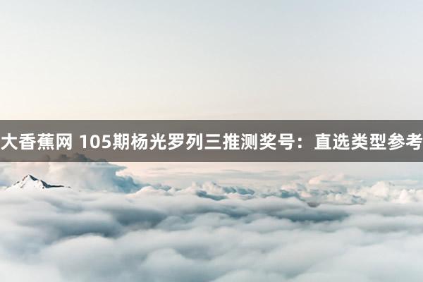 大香蕉网 105期杨光罗列三推测奖号：直选类型参考