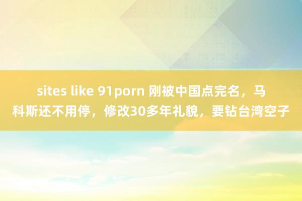 sites like 91porn 刚被中国点完名，马科斯还不用停，修改30多年礼貌，要钻台湾空子