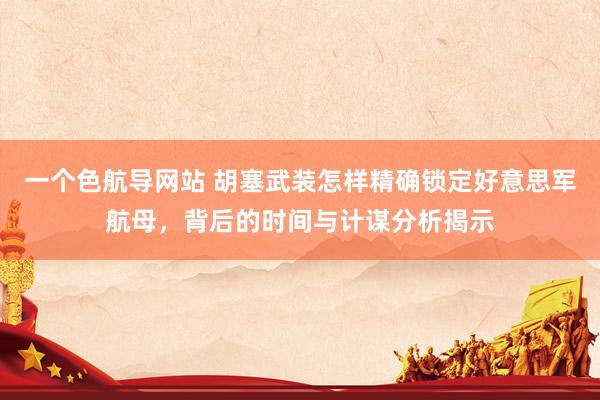 一个色航导网站 胡塞武装怎样精确锁定好意思军航母，背后的时间与计谋分析揭示