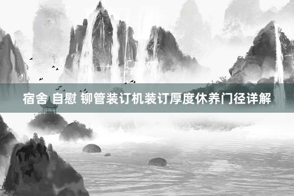 宿舍 自慰 铆管装订机装订厚度休养门径详解