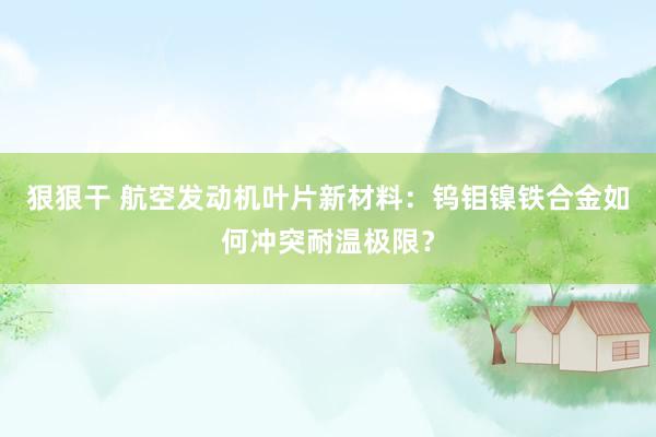 狠狠干 航空发动机叶片新材料：钨钼镍铁合金如何冲突耐温极限？