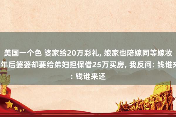 美国一个色 婆家给20万彩礼， 娘家也陪嫁同等嫁妆， 两年后婆婆却要给弟妇担保借25万买房， 我反问: 钱谁来还