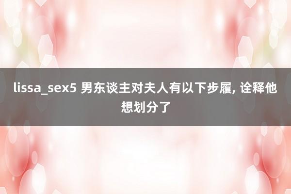 lissa_sex5 男东谈主对夫人有以下步履， 诠释他想划分了
