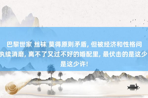 巴黎世家 丝袜 莫得原则矛盾， 但被经济和性格问题执续消磨， 离不了又过不好的婚配里， 最伏击的是这少许!