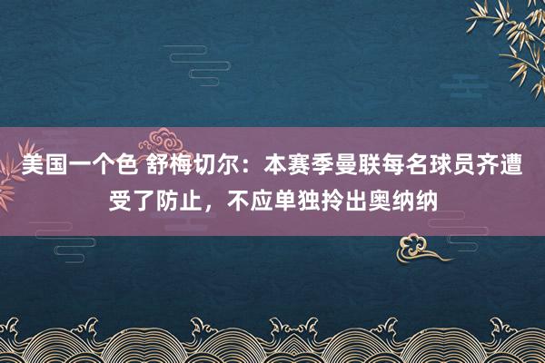 美国一个色 舒梅切尔：本赛季曼联每名球员齐遭受了防止，不应单独拎出奥纳纳