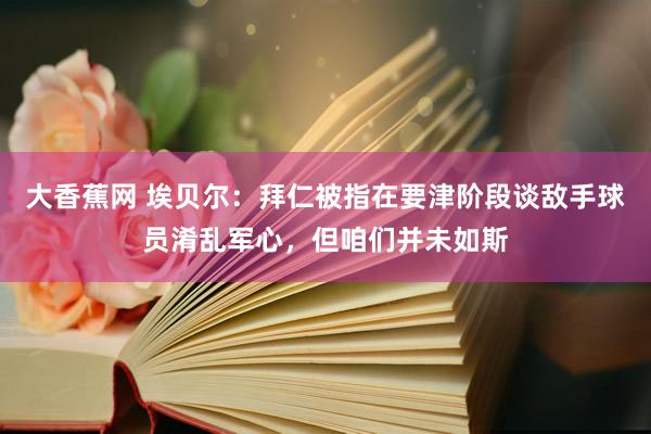 大香蕉网 埃贝尔：拜仁被指在要津阶段谈敌手球员淆乱军心，但咱们并未如斯