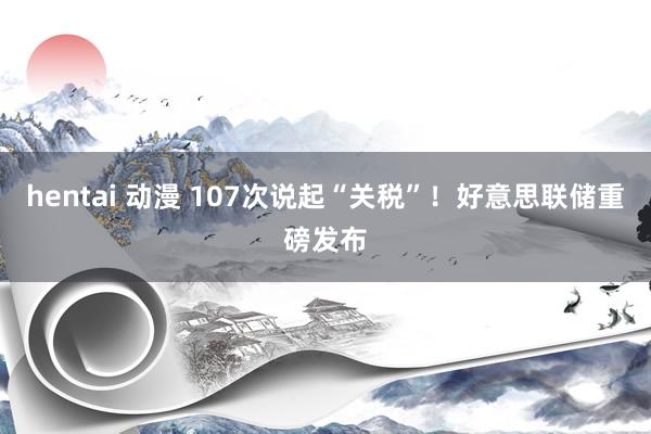 hentai 动漫 107次说起“关税”！好意思联储重磅发布