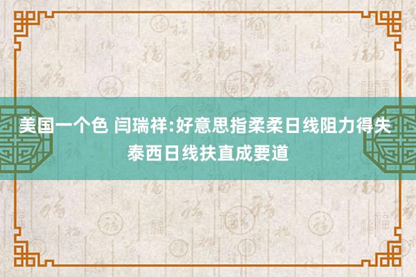 美国一个色 闫瑞祥:好意思指柔柔日线阻力得失 泰西日线扶直成要道