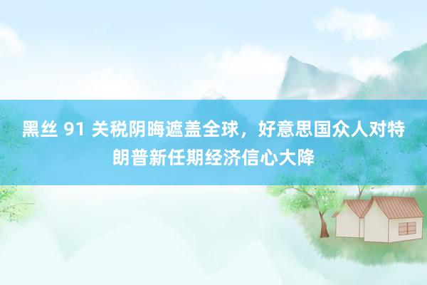 黑丝 91 关税阴晦遮盖全球，好意思国众人对特朗普新任期经济信心大降