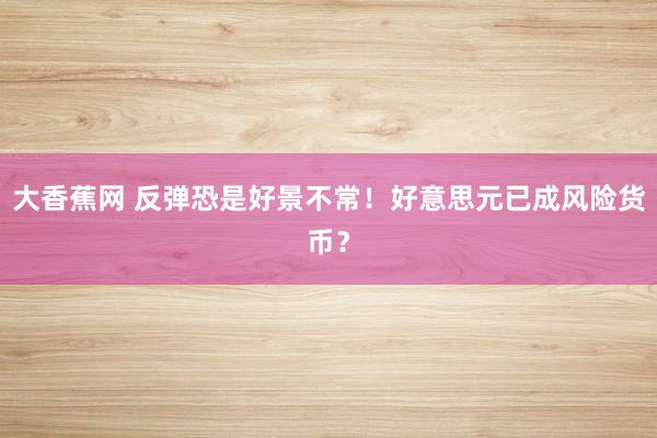 大香蕉网 反弹恐是好景不常！好意思元已成风险货币？